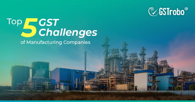 top five gst challenges of manufacturing industry